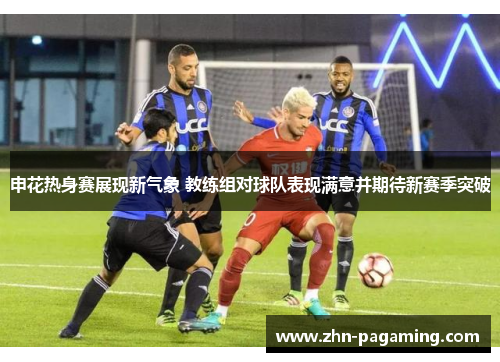 申花热身赛展现新气象 教练组对球队表现满意并期待新赛季突破