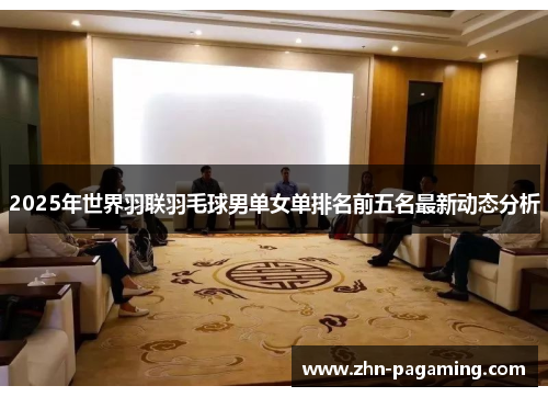 2025年世界羽联羽毛球男单女单排名前五名最新动态分析