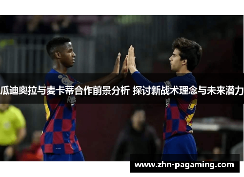 瓜迪奥拉与麦卡蒂合作前景分析 探讨新战术理念与未来潜力