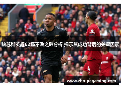 热苏斯英超62场不败之谜分析 揭示其成功背后的关键因素