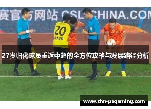 27岁归化球员重返中超的全方位攻略与发展路径分析