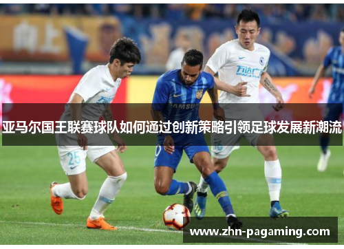 亚马尔国王联赛球队如何通过创新策略引领足球发展新潮流