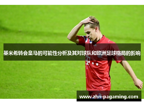 基米希转会皇马的可能性分析及其对球队和欧洲足球格局的影响