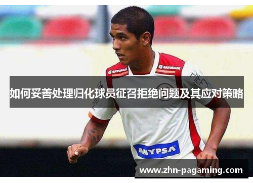 如何妥善处理归化球员征召拒绝问题及其应对策略