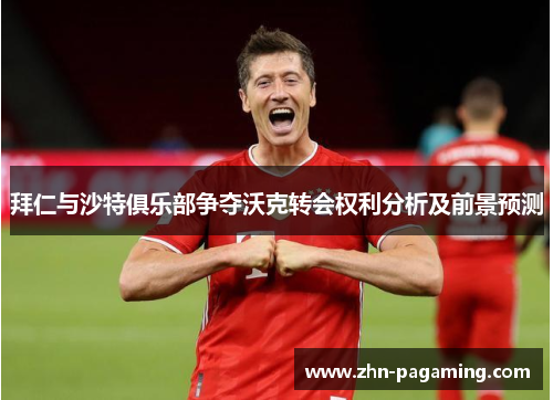 拜仁与沙特俱乐部争夺沃克转会权利分析及前景预测