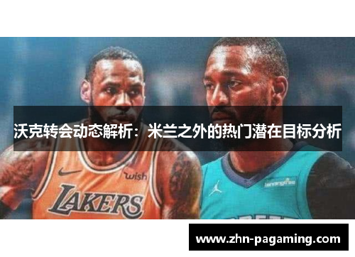 沃克转会动态解析：米兰之外的热门潜在目标分析