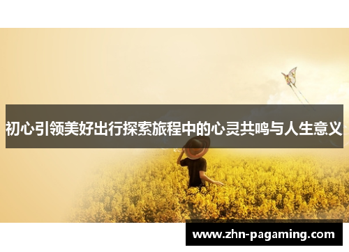 初心引领美好出行探索旅程中的心灵共鸣与人生意义