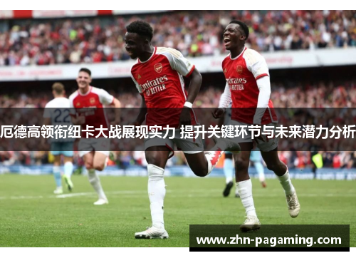 厄德高领衔纽卡大战展现实力 提升关键环节与未来潜力分析