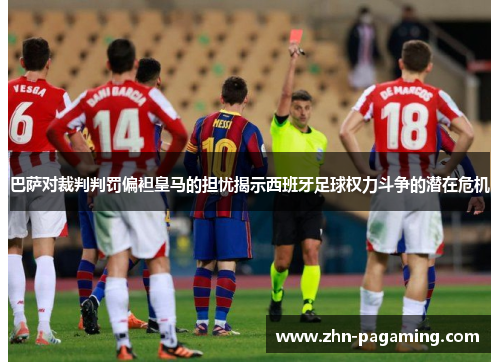 巴萨对裁判判罚偏袒皇马的担忧揭示西班牙足球权力斗争的潜在危机