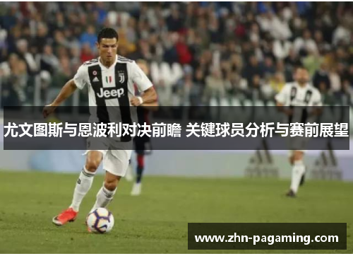 尤文图斯与恩波利对决前瞻 关键球员分析与赛前展望