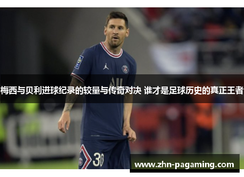 梅西与贝利进球纪录的较量与传奇对决 谁才是足球历史的真正王者