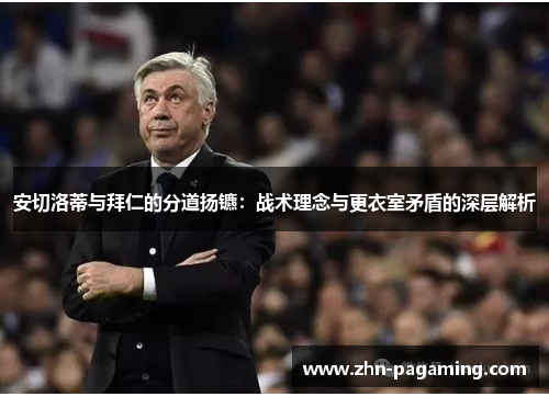 安切洛蒂与拜仁的分道扬镳：战术理念与更衣室矛盾的深层解析