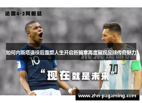 如何内斯塔退役后重塑人生开启新篇章再度展现足球传奇魅力