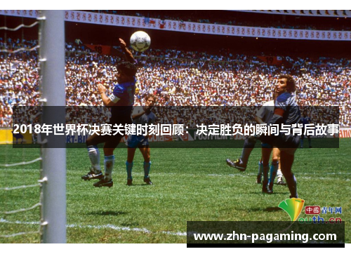 2018年世界杯决赛关键时刻回顾：决定胜负的瞬间与背后故事