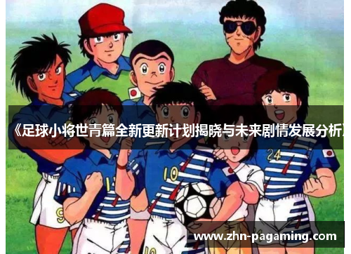 《足球小将世青篇全新更新计划揭晓与未来剧情发展分析》