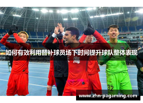 如何有效利用替补球员场下时间提升球队整体表现