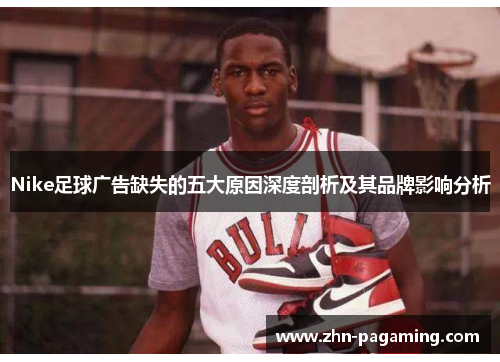 Nike足球广告缺失的五大原因深度剖析及其品牌影响分析