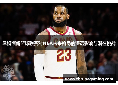 詹姆斯新篮球联赛对NBA未来格局的深远影响与潜在挑战