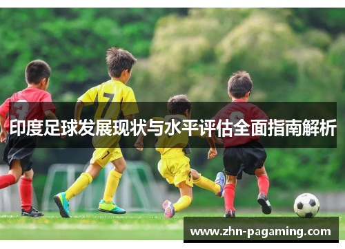 印度足球发展现状与水平评估全面指南解析