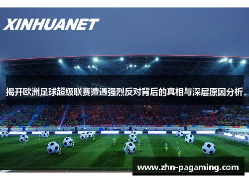 揭开欧洲足球超级联赛遭遇强烈反对背后的真相与深层原因分析