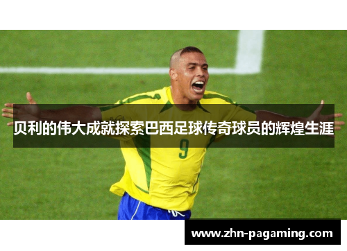贝利的伟大成就探索巴西足球传奇球员的辉煌生涯