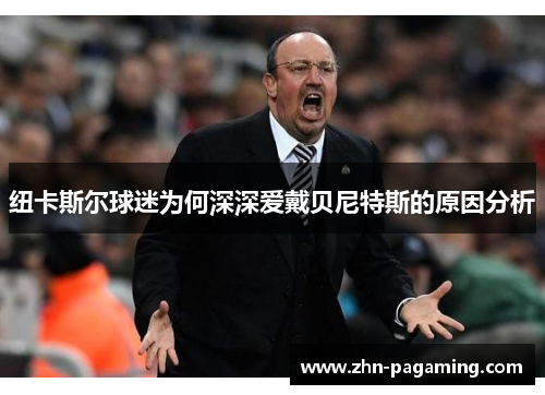 纽卡斯尔球迷为何深深爱戴贝尼特斯的原因分析