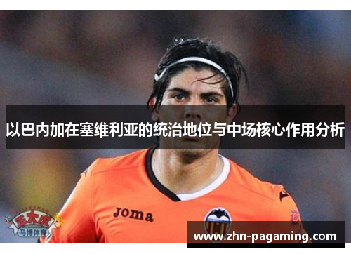 以巴内加在塞维利亚的统治地位与中场核心作用分析
