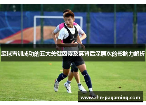 足球青训成功的五大关键因素及其背后深层次的影响力解析