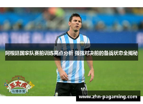 阿根廷国家队赛前训练亮点分析 强强对决前的备战状态全揭秘