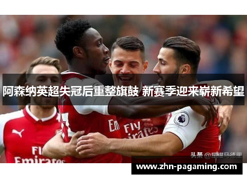 阿森纳英超失冠后重整旗鼓 新赛季迎来崭新希望