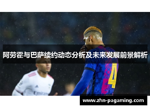 阿劳霍与巴萨续约动态分析及未来发展前景解析