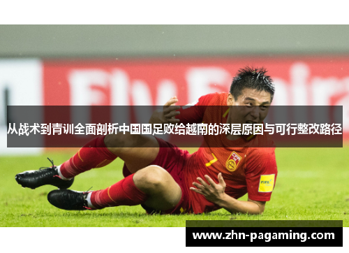 从战术到青训全面剖析中国国足败给越南的深层原因与可行整改路径