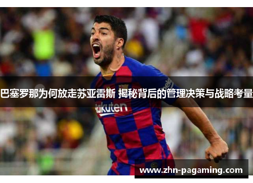 巴塞罗那为何放走苏亚雷斯 揭秘背后的管理决策与战略考量