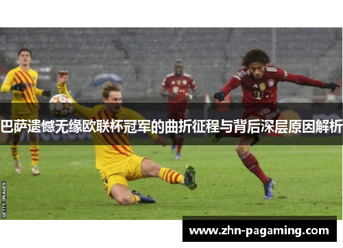 巴萨遗憾无缘欧联杯冠军的曲折征程与背后深层原因解析