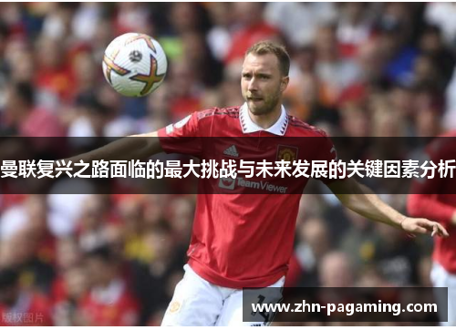 曼联复兴之路面临的最大挑战与未来发展的关键因素分析