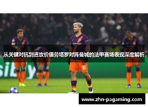 从关键对抗到进攻价值劳塔罗对阵曼城的法甲赛场表现深度解析