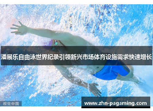 潘展乐自由泳世界纪录引领新兴市场体育设施需求快速增长