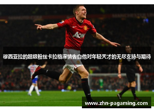 穆西亚拉的超级粉丝卡拉格深情告白他对年轻天才的无尽支持与期待