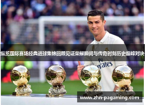 纵览国际赛场经典进球集锦回顾见证荣耀瞬间与传奇时刻历史巅峰对决