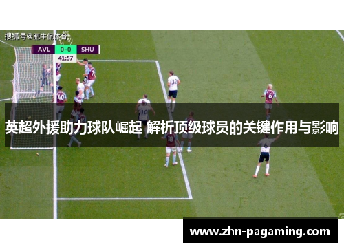 英超外援助力球队崛起 解析顶级球员的关键作用与影响