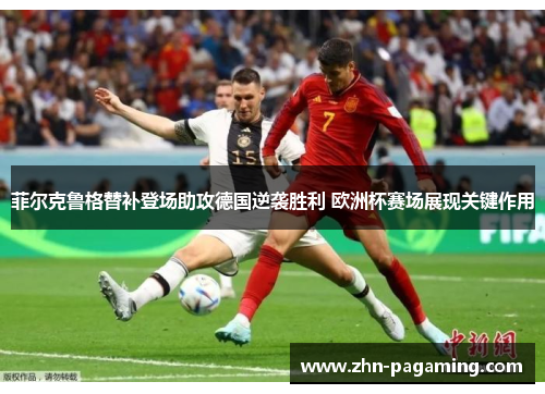 菲尔克鲁格替补登场助攻德国逆袭胜利 欧洲杯赛场展现关键作用