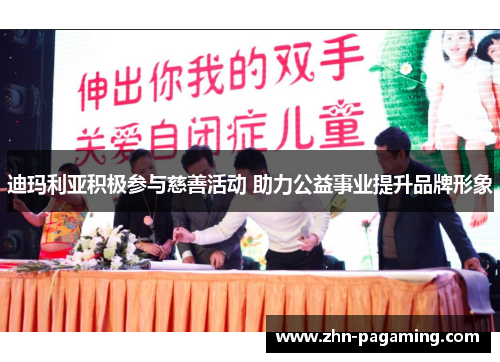 迪玛利亚积极参与慈善活动 助力公益事业提升品牌形象