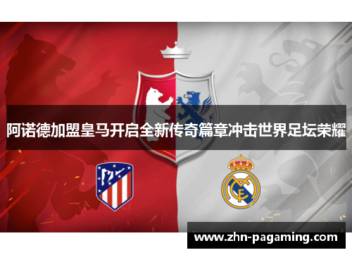 阿诺德加盟皇马开启全新传奇篇章冲击世界足坛荣耀