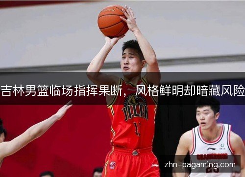 吉林男篮临场指挥果断，风格鲜明却暗藏风险