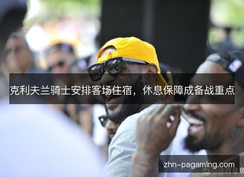 克利夫兰骑士安排客场住宿，休息保障成备战重点